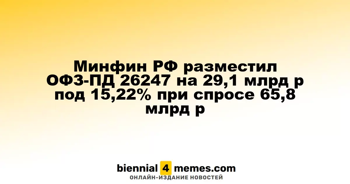 Минфин РФ разместил ОФЗ-ПД 26247 на 29,1 млрд р под 15,22% при спросе 65,8 млрд р