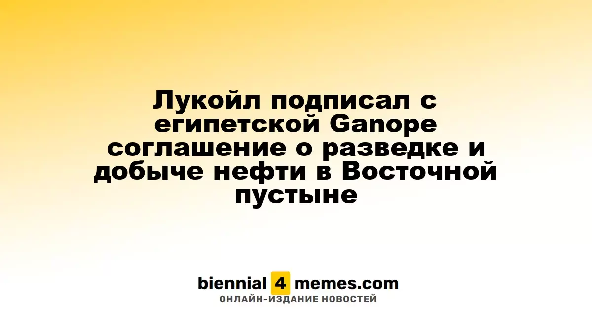 Лукойл подписал с египетской Ganope соглашение о разведке и добыче нефти в Восточной пустыне