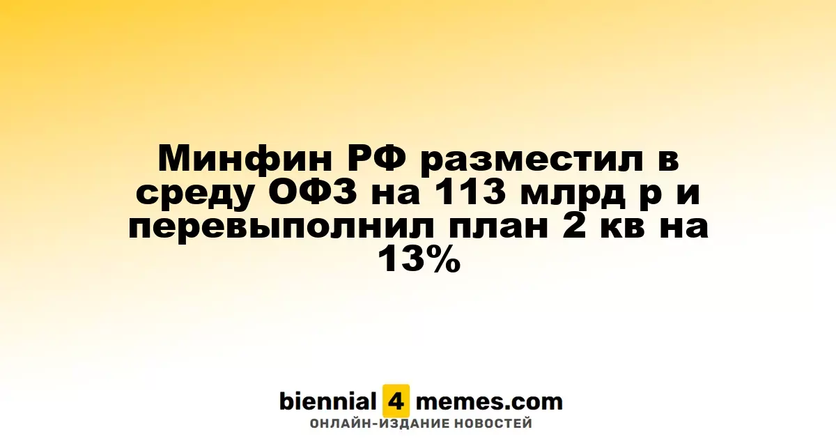 Минфин РФ разместил в среду ОФЗ на 113 млрд р и перевыполнил план 2 кв на 13%