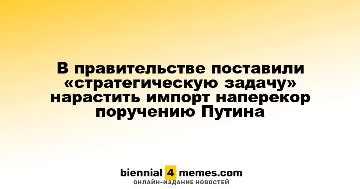 В правительстве поставили «стратегическую задачу» нарастить импорт наперекор поручению Путина