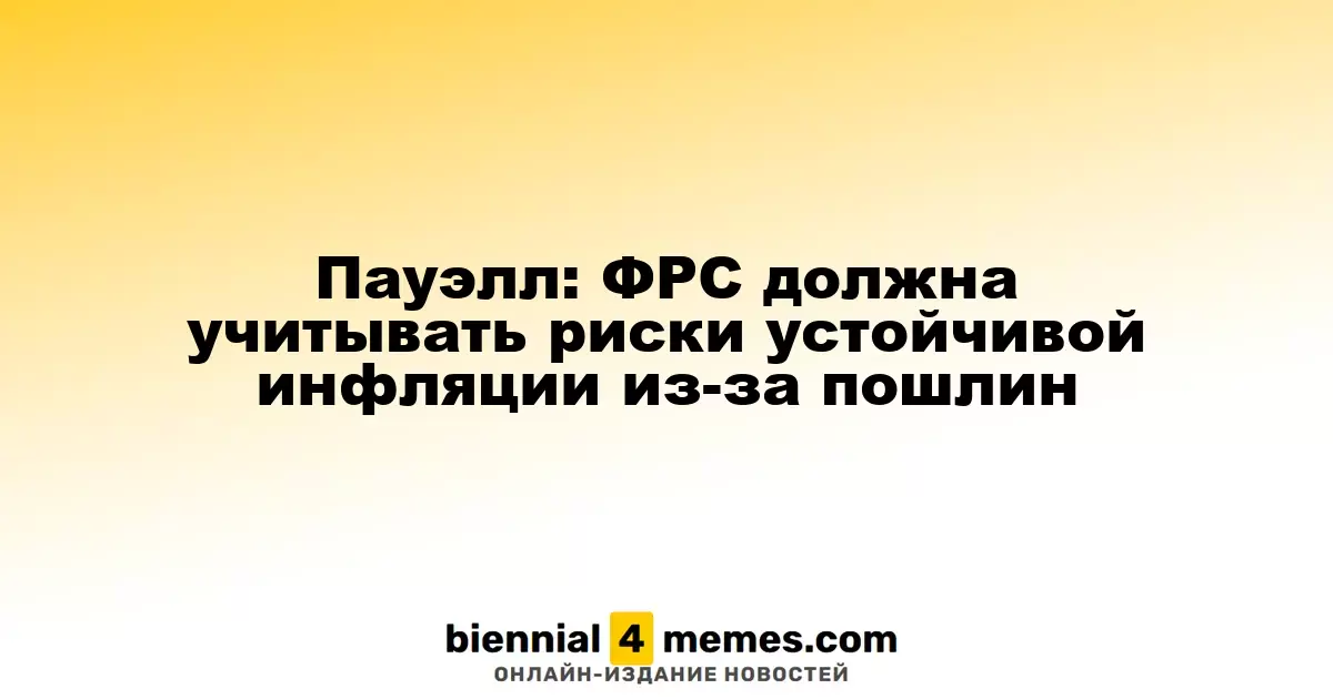 Пауэлл: ФРС должна учитывать риски устойчивой инфляции из-за пошлин