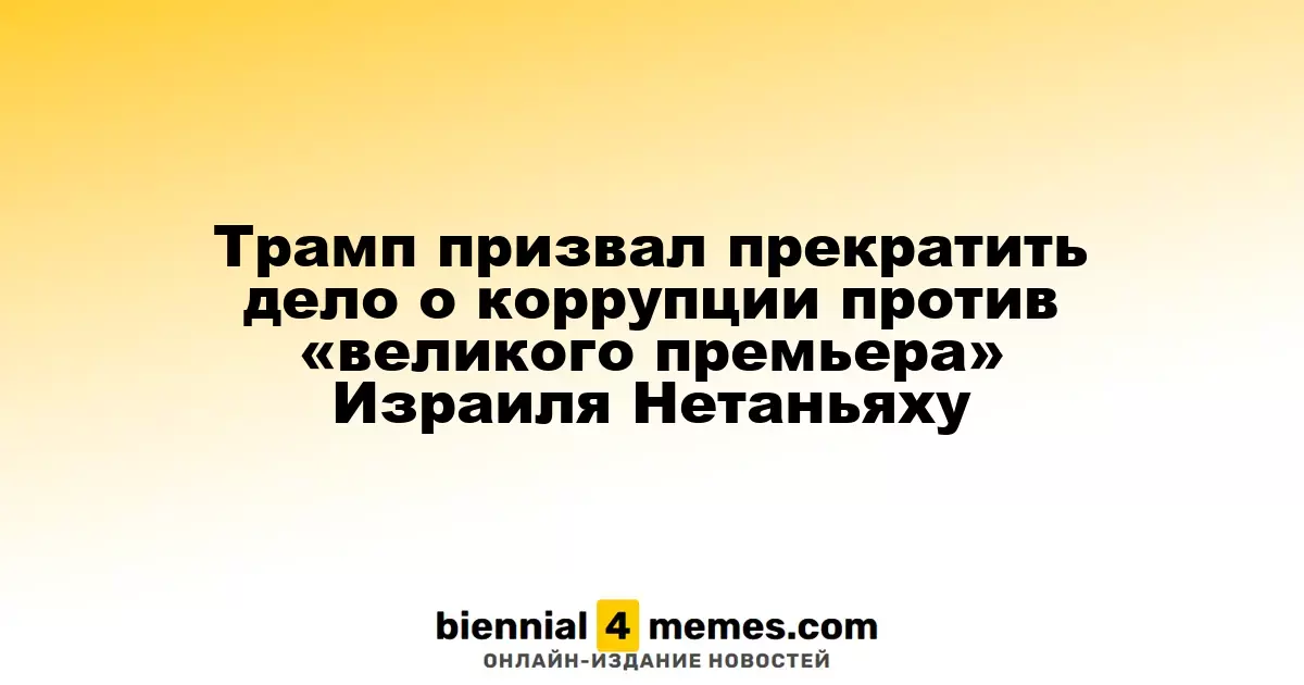 Трамп призвал прекратить дело о коррупции против «великого премьера» Израиля Нетаньяху