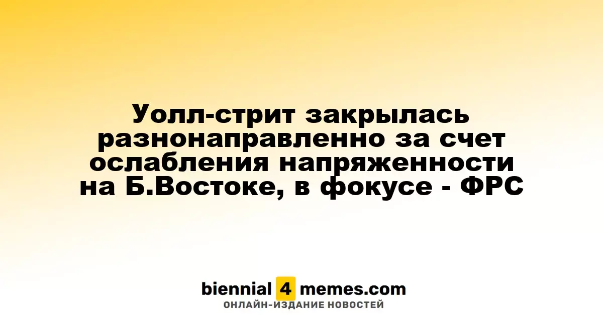 Уолл-стрит закрылась разнонаправленно за счет ослабления напряженности на Б.Востоке, в фокусе - ФРС