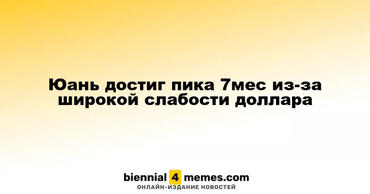 Юань достиг пика 7мес из-за широкой слабости доллара