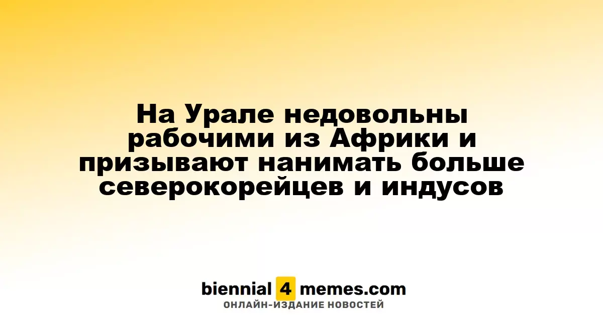 На Урале недовольны рабочими из Африки и призывают нанимать больше северокорейцев и индусов