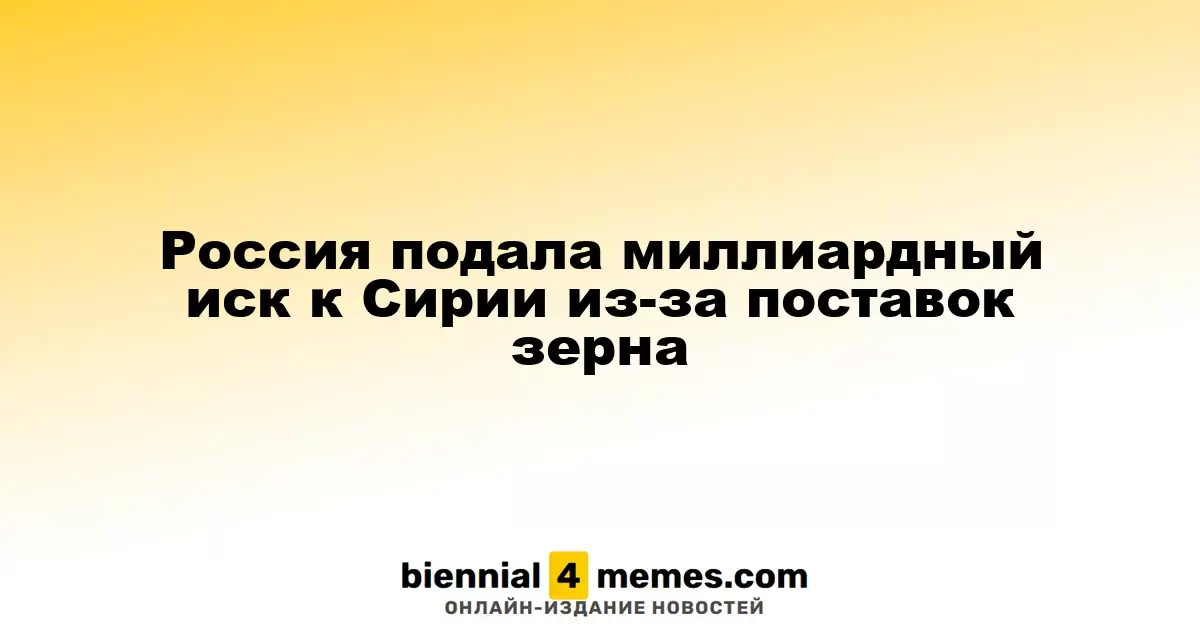 Россия подала миллиардный иск к Сирии из-за поставок зерна
