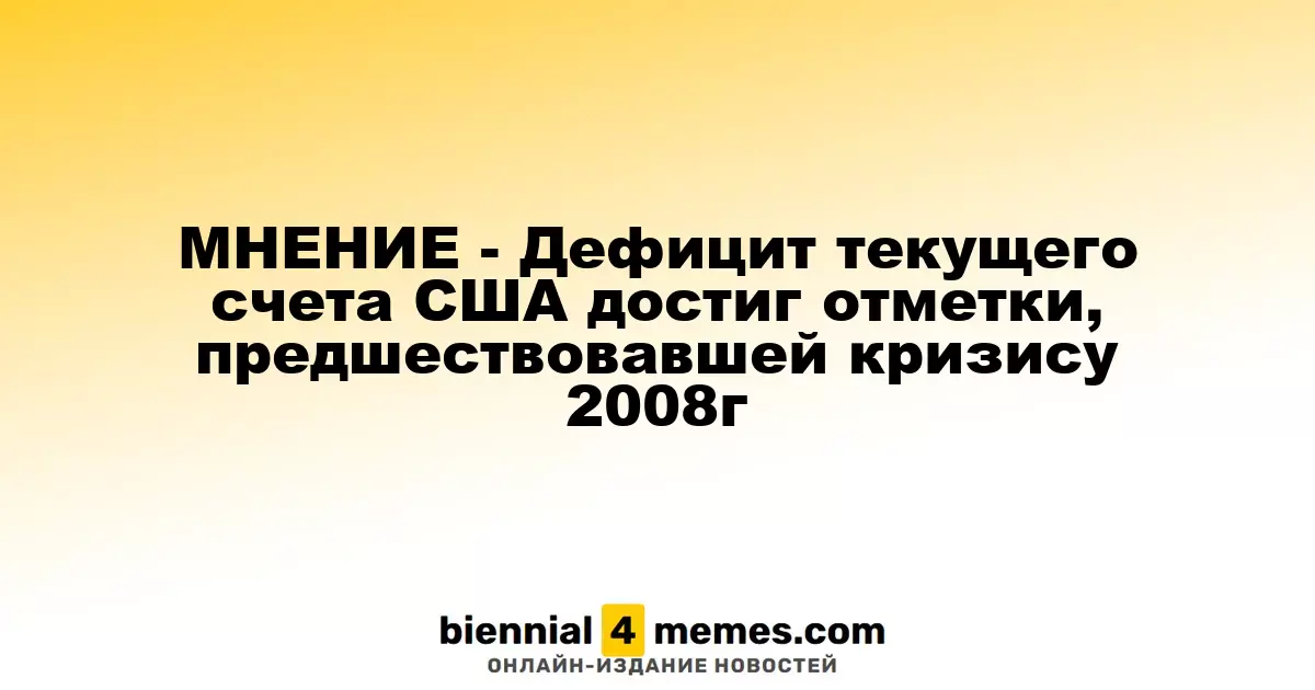 МНЕНИЕ - Дефицит текущего счета США достиг отметки, предшествовавшей кризису 2008г