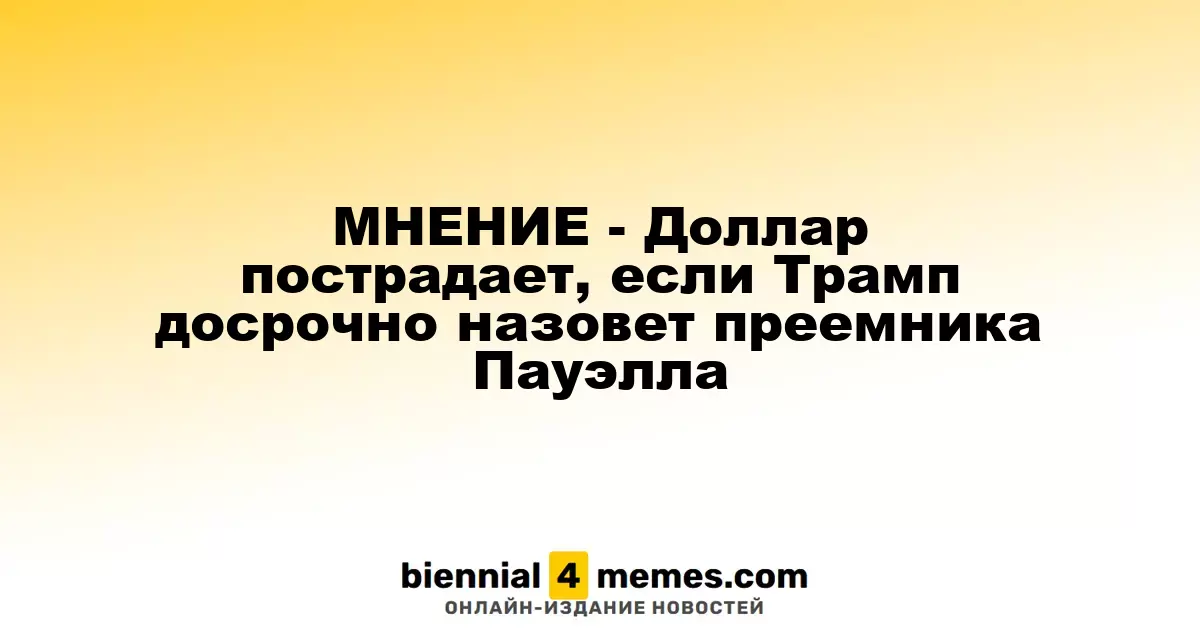 МНЕНИЕ - Доллар пострадает, если Трамп досрочно назовет преемника Пауэлла