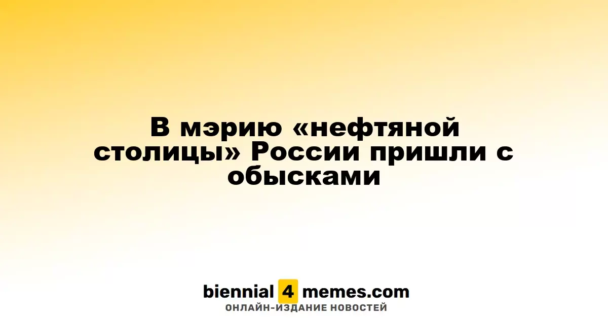 В мэрию «нефтяной столицы» России пришли с обысками