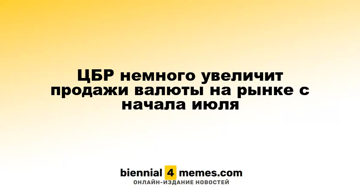 ЦБР немного увеличит продажи валюты на рынке с начала июля