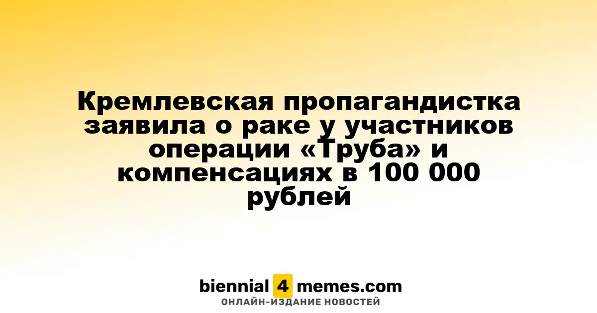 Кремлевская пропагандистка заявила о раке у участников операции «Труба» и компенсациях в 100 000 рублей