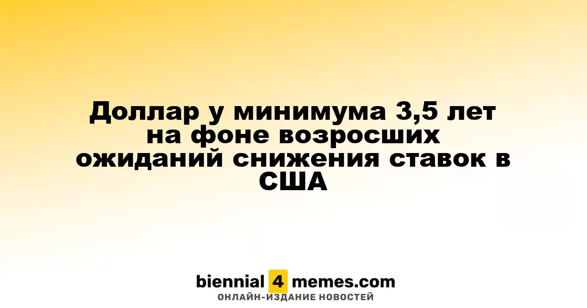 Доллар у минимума 3,5 лет на фоне возросших ожиданий снижения ставок в США
