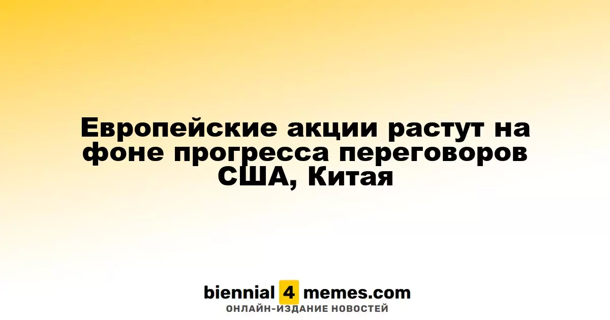 Европейские акции растут на фоне прогресса переговоров США, Китая