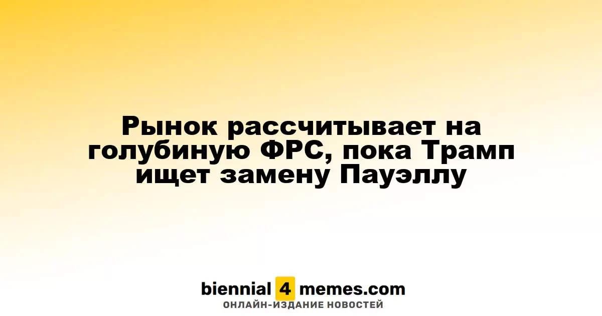 Рынок рассчитывает на голубиную ФРС, пока Трамп ищет замену Пауэллу