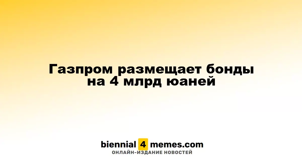 Газпром размещает бонды на 4 млрд юаней