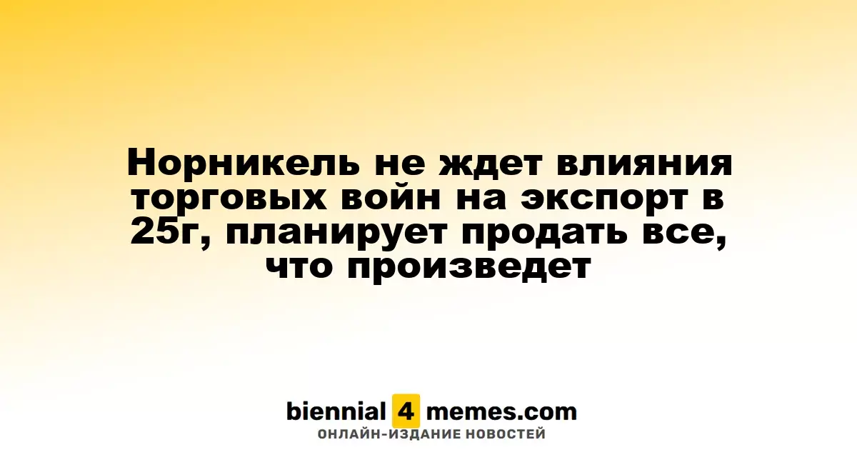 Норникель не ждет влияния торговых войн на экспорт в 25г, планирует продать все, что произведет