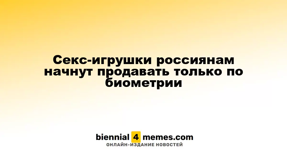 Секс-игрушки россиянам начнут продавать только по биометрии
