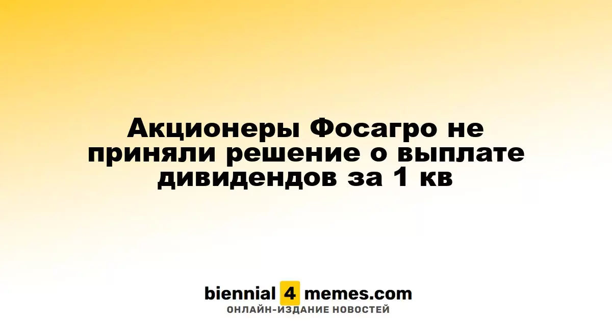 Акционеры Фосагро не приняли решение о выплате дивидендов за 1 кв