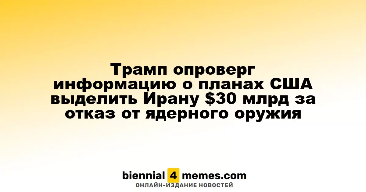 Трамп опроверг информацию о планах США выделить Ирану $30 млрд за отказ от ядерного оружия