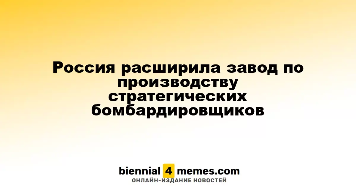 Россия расширила завод по производству стратегических бомбардировщиков