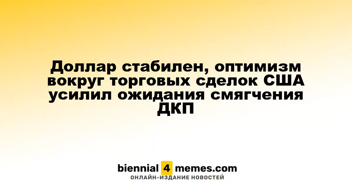 Доллар стабилен, оптимизм вокруг торговых сделок США усилил ожидания смягчения ДКП