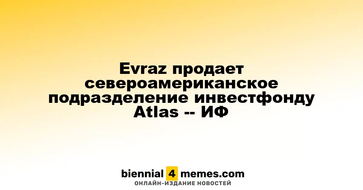 Evraz продает североамериканское подразделение инвестфонду Atlas -- ИФ
