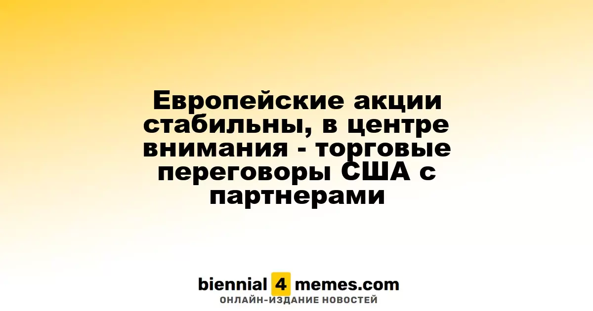 Европейские акции стабильны, в центре внимания - торговые переговоры США с партнерами