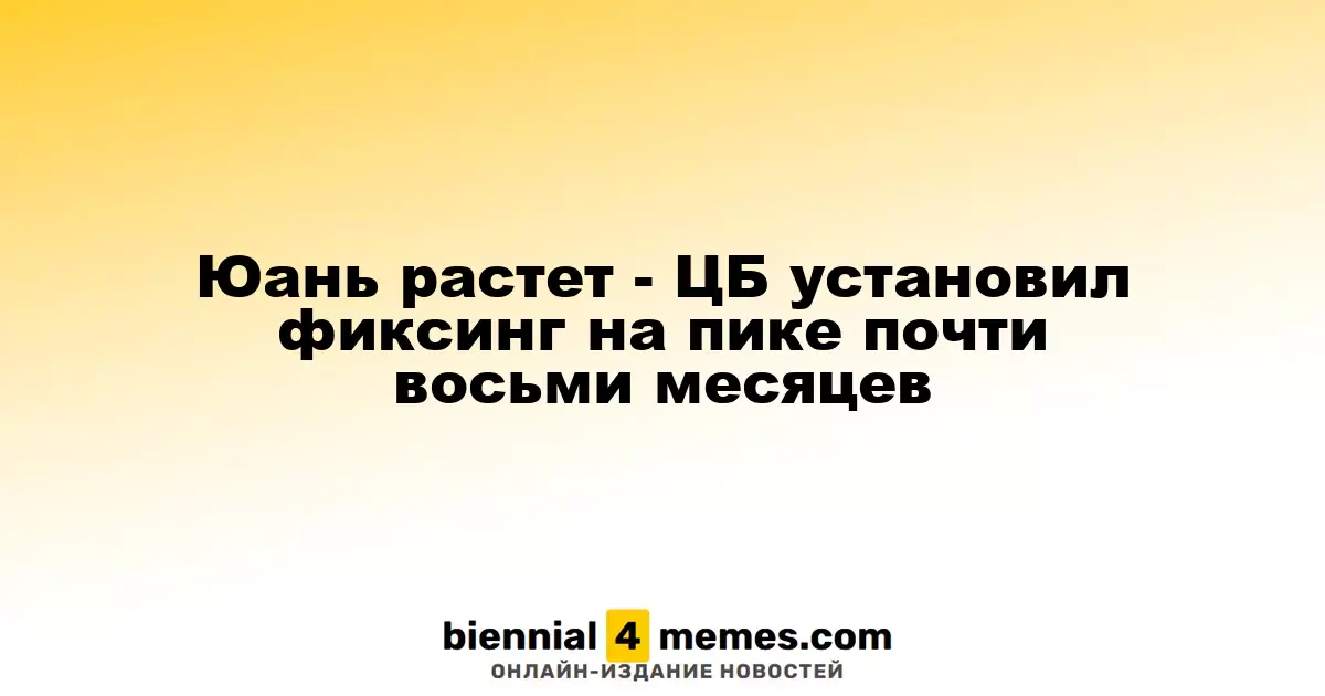 Юань растет - ЦБ установил фиксинг на пике почти восьми месяцев