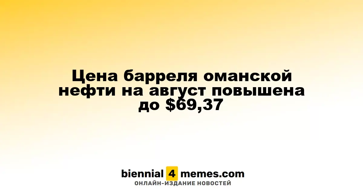 Цена барреля оманской нефти на август повышена до $69,37