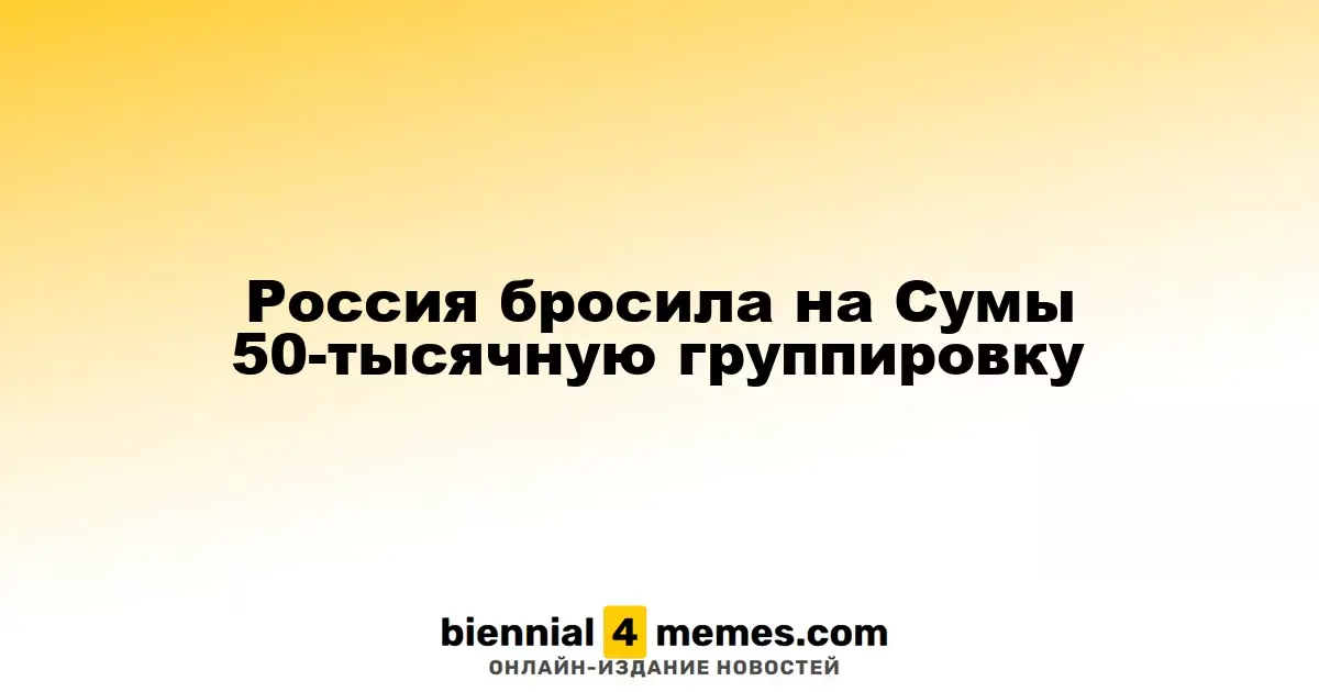 Россия бросила на Сумы 50-тысячную группировку