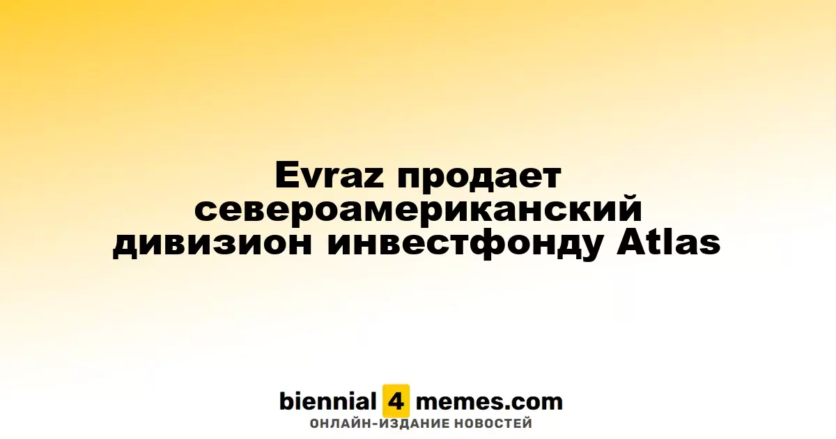 Evraz продает североамериканский дивизион инвестфонду Atlas