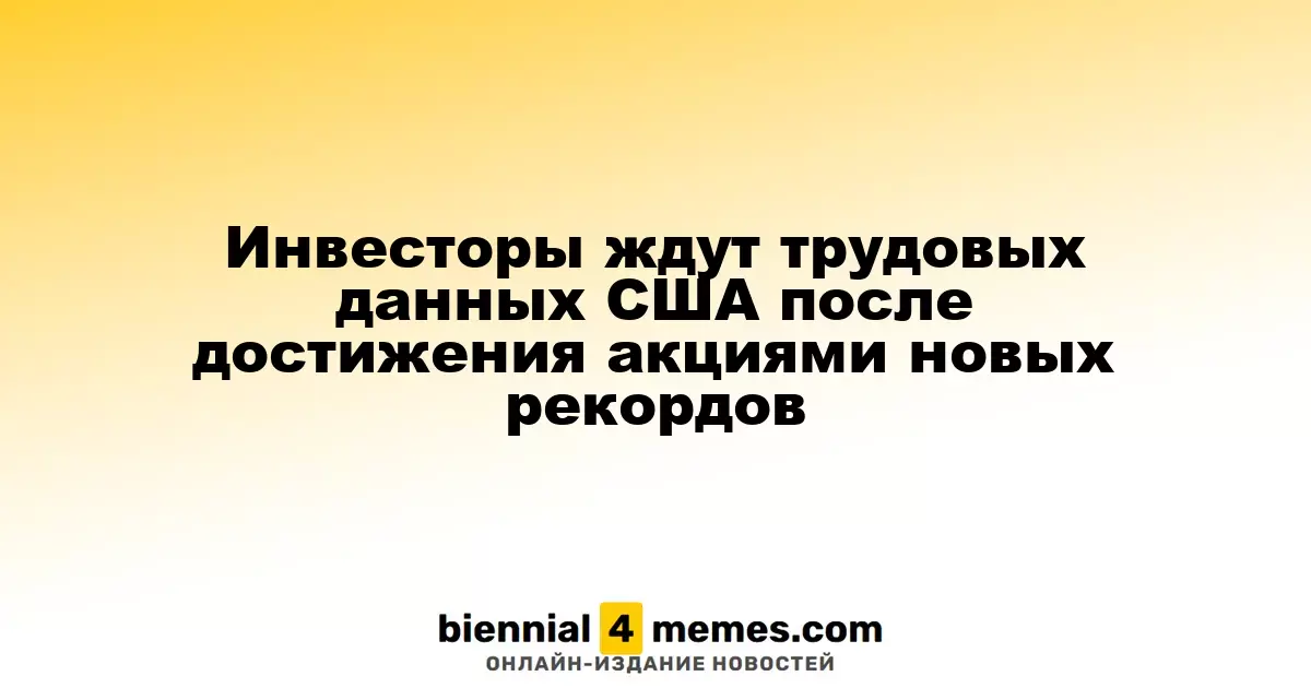 Инвесторы ждут трудовых данных США после достижения акциями новых рекордов