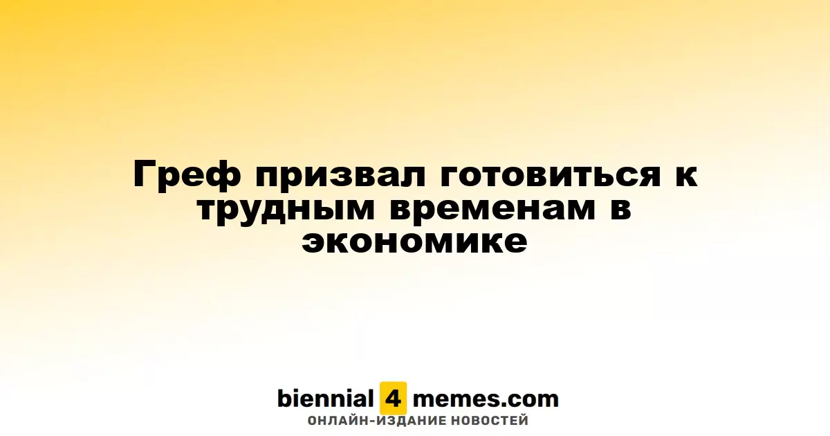 Греф призвал готовиться к трудным временам в экономике