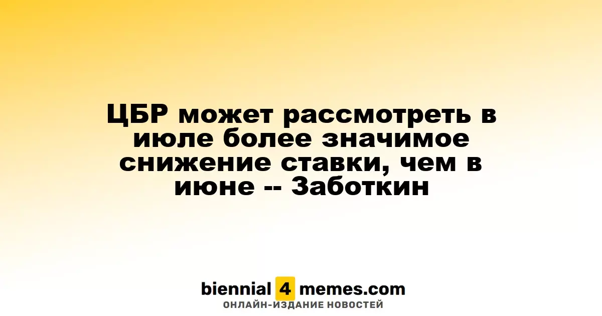 ЦБР может рассмотреть в июле более значимое снижение ставки, чем в июне -- Заботкин