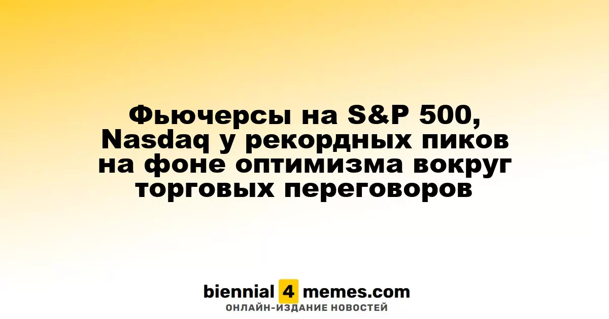 Фьючерсы на S&P 500, Nasdaq у рекордных пиков на фоне оптимизма вокруг торговых переговоров