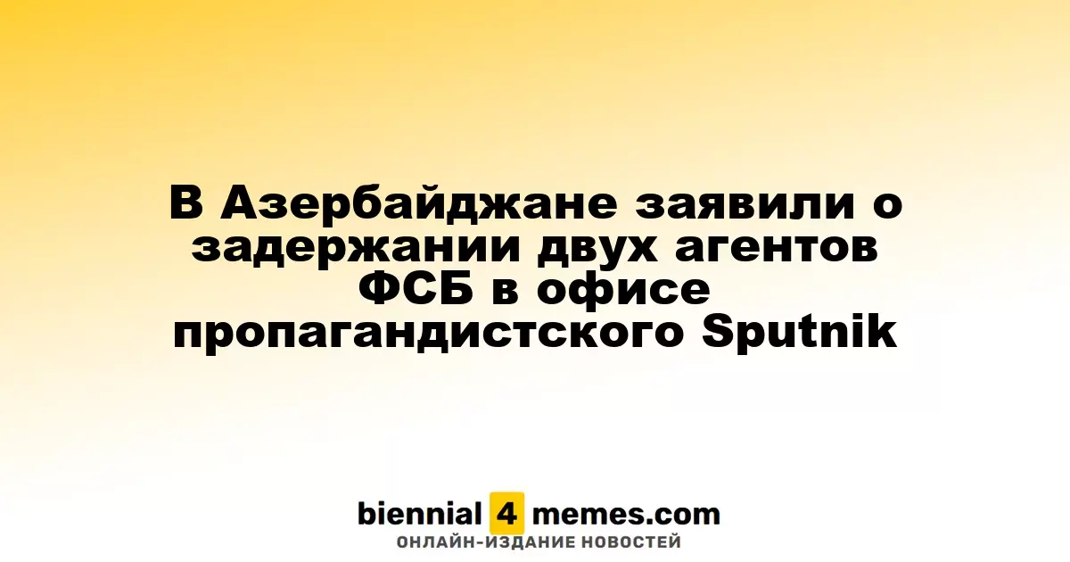 В Азербайджане заявили о задержании двух агентов ФСБ в офисе пропагандистского Sputnik