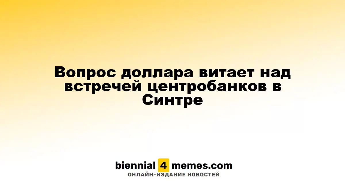 Вопрос доллара витает над встречей центробанков в Синтре