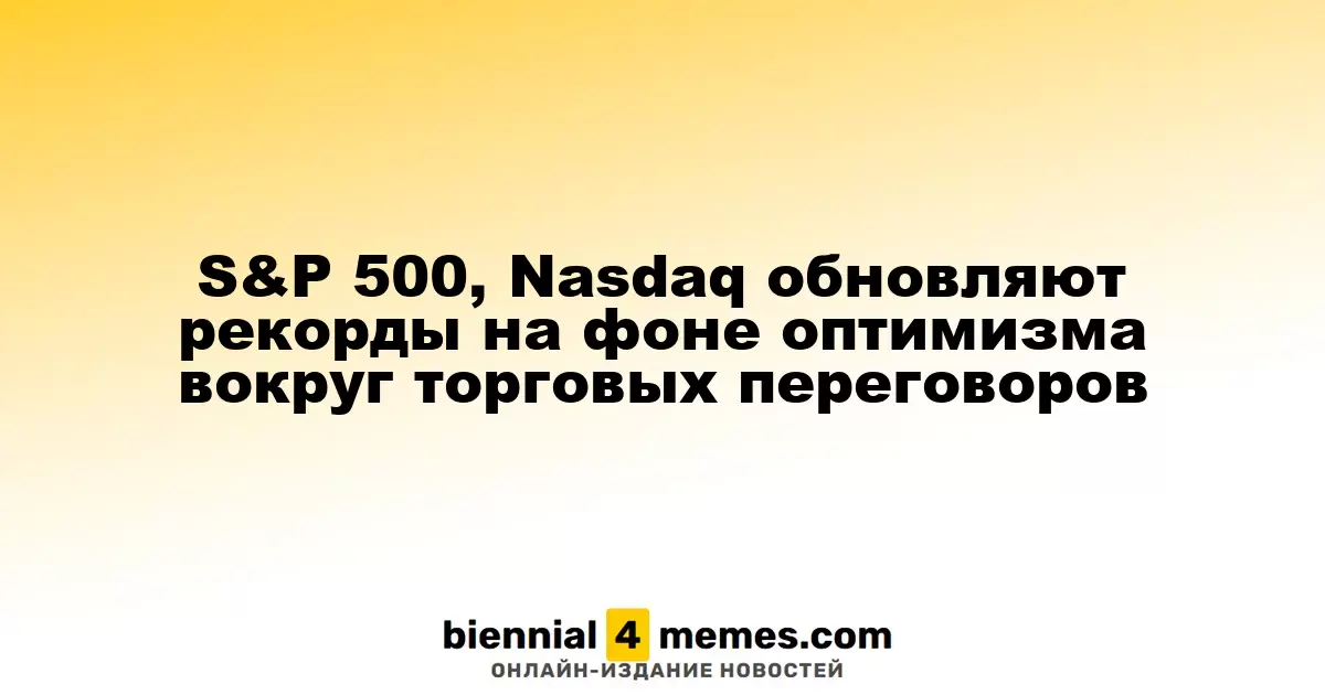 S&P 500, Nasdaq обновляют рекорды на фоне оптимизма вокруг торговых переговоров