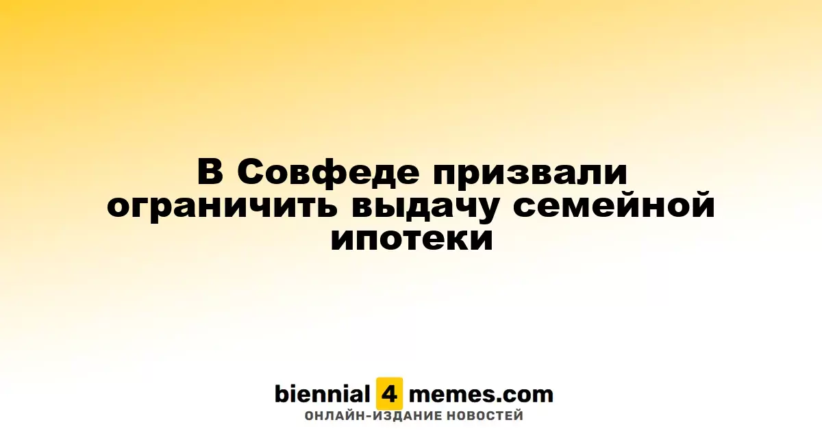 В Совфеде призвали ограничить выдачу семейной ипотеки