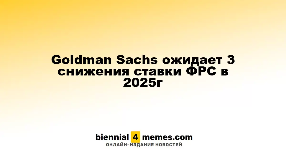 Goldman Sachs ожидает 3 снижения ставки ФРС в 2025г