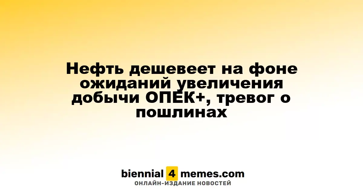 Нефть дешевеет на фоне ожиданий увеличения добычи ОПЕК+, тревог о пошлинах