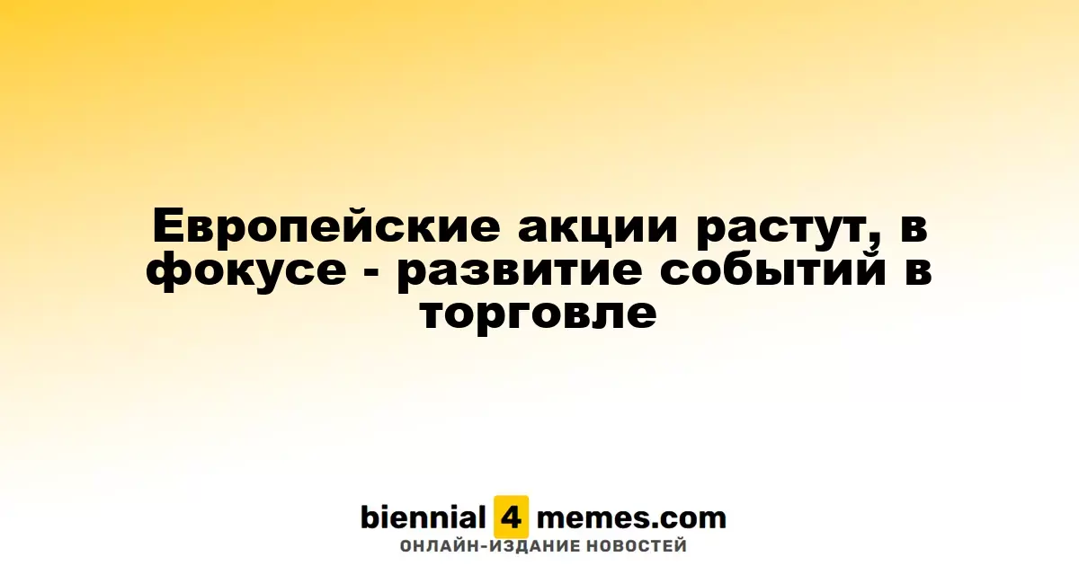 Европейские акции растут, в фокусе - развитие событий в торговле