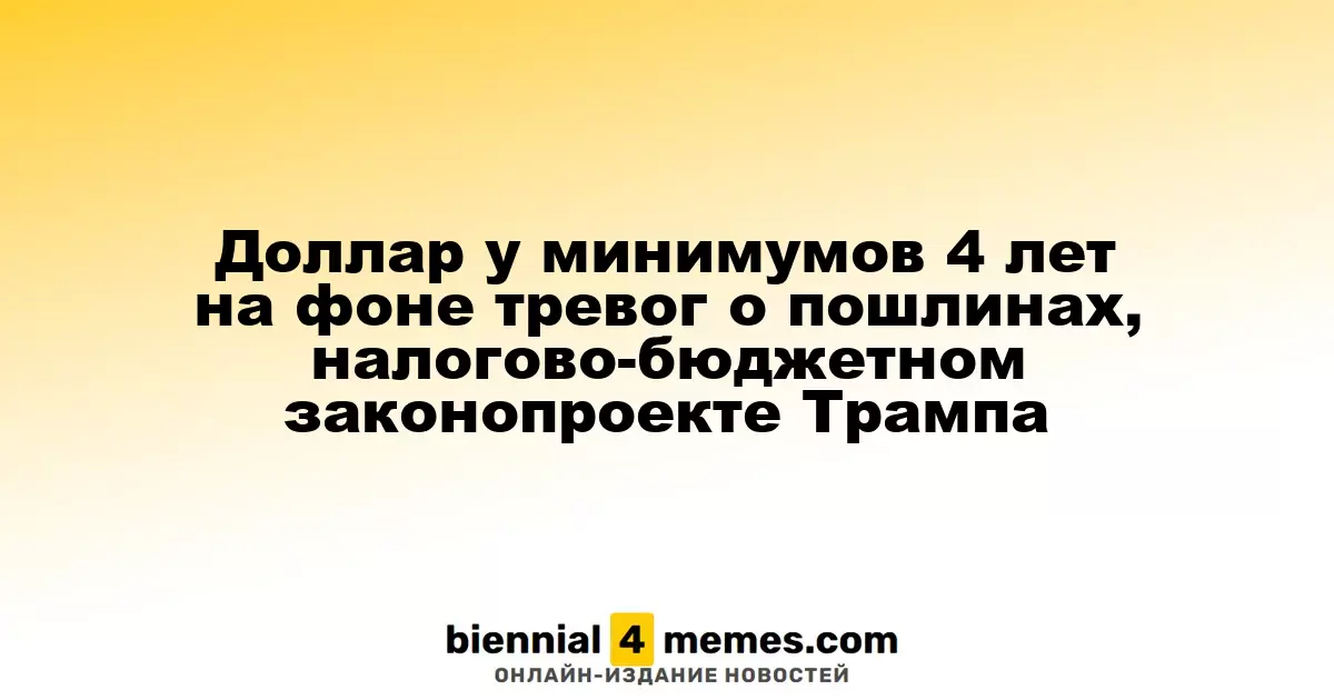Доллар у минимумов 4 лет на фоне тревог о пошлинах, налогово-бюджетном законопроекте Трампа
