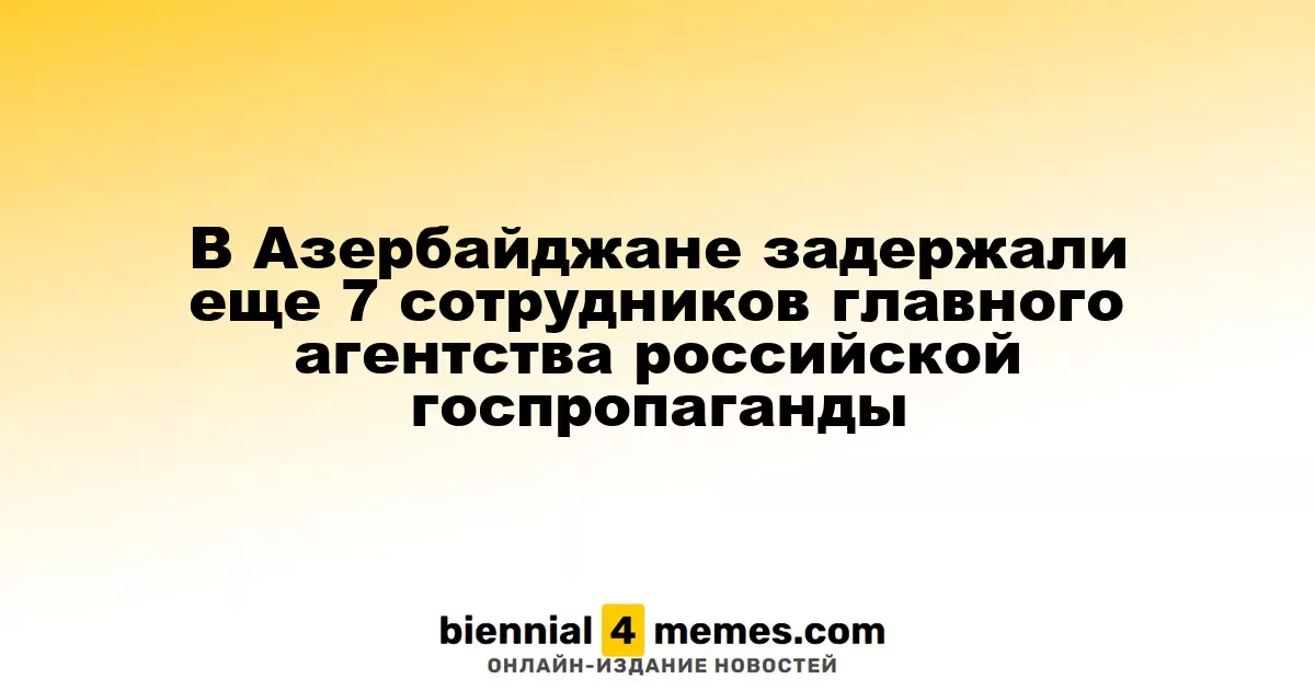 В Азербайджане задержали еще 7 сотрудников главного агентства российской госпропаганды