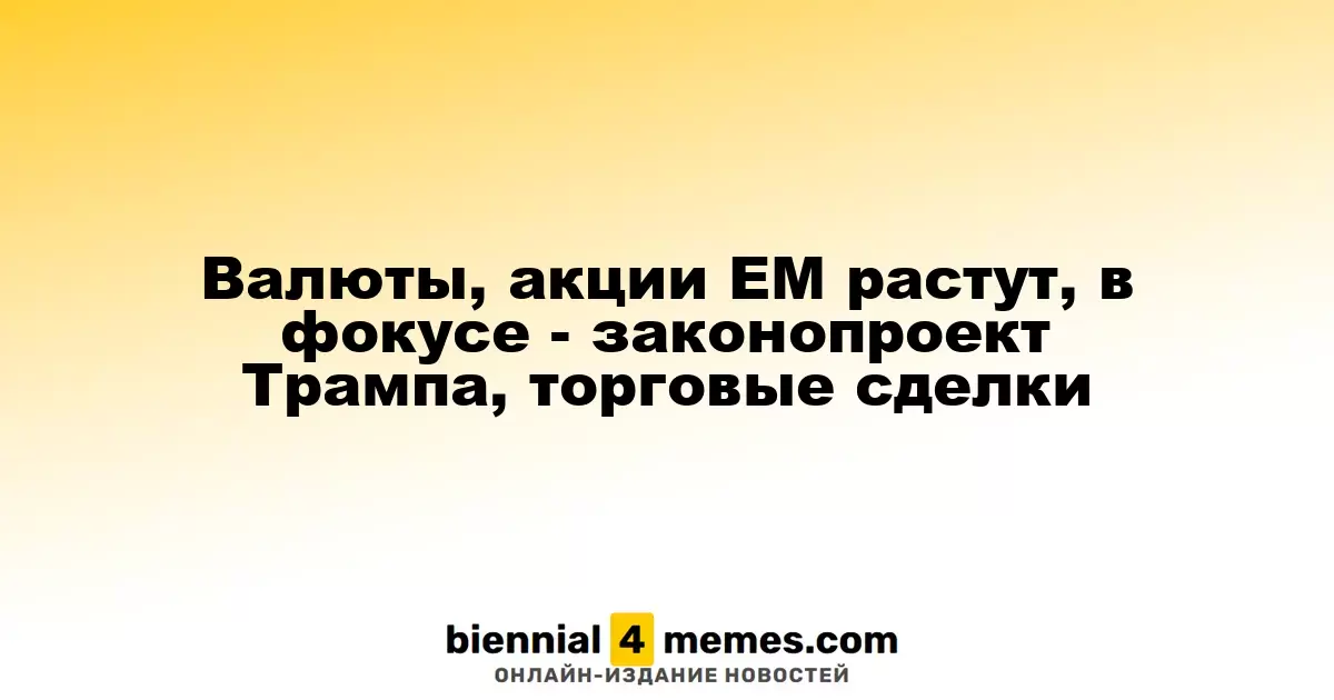 Валюты, акции ЕМ растут, в фокусе - законопроект Трампа, торговые сделки