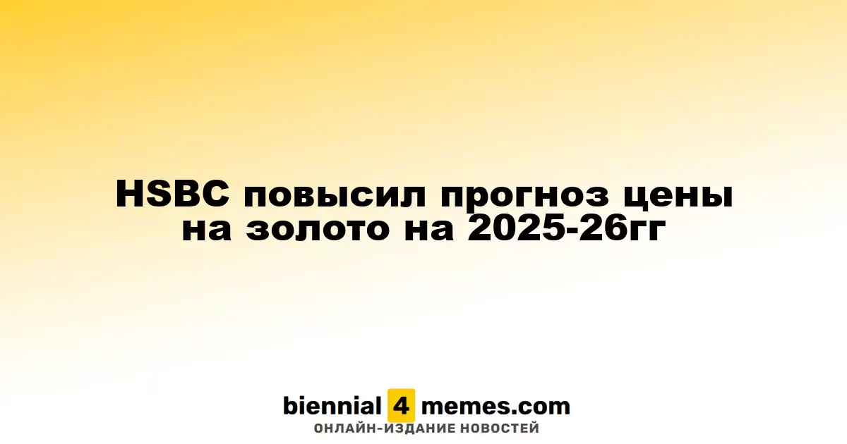 HSBC повысил прогноз цены на золото на 2025-26гг