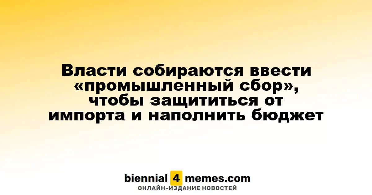 Власти собираются ввести «промышленный сбор», чтобы защититься от импорта и наполнить бюджет
