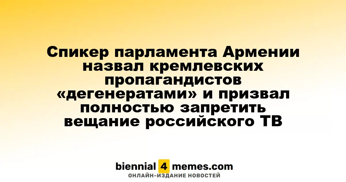 Спикер парламента Армении назвал кремлевских пропагандистов «дегенератами» и призвал полностью запретить вещание российского ТВ