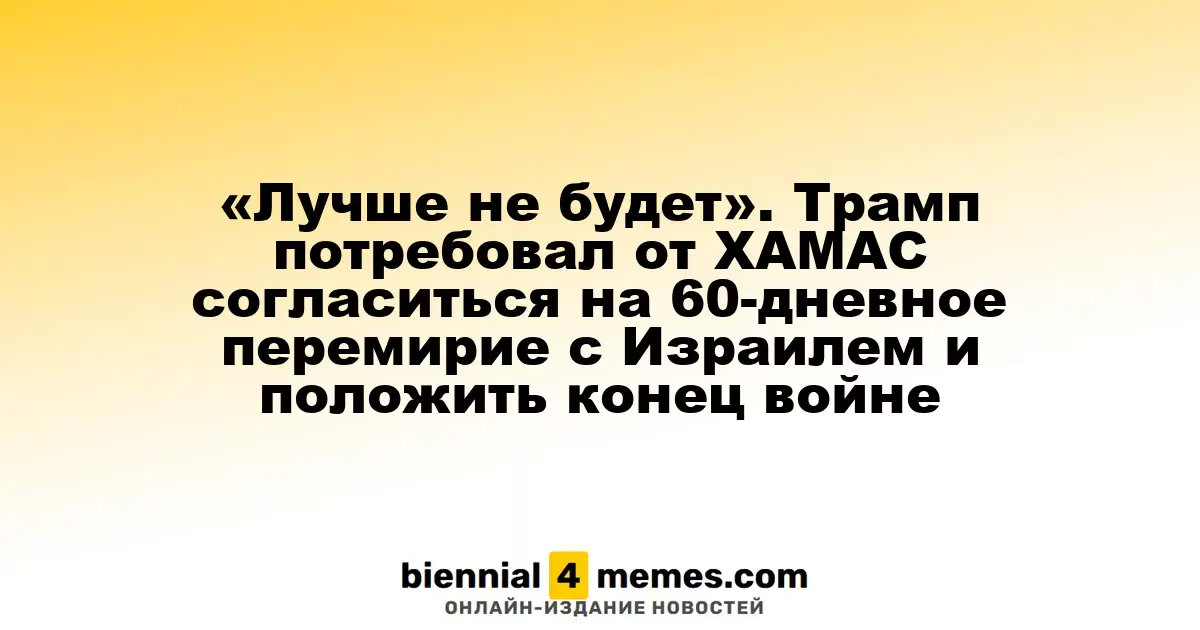 «Лучше не будет». Трамп потребовал от ХАМАС согласиться на 60-дневное перемирие с Израилем и положить конец войне
