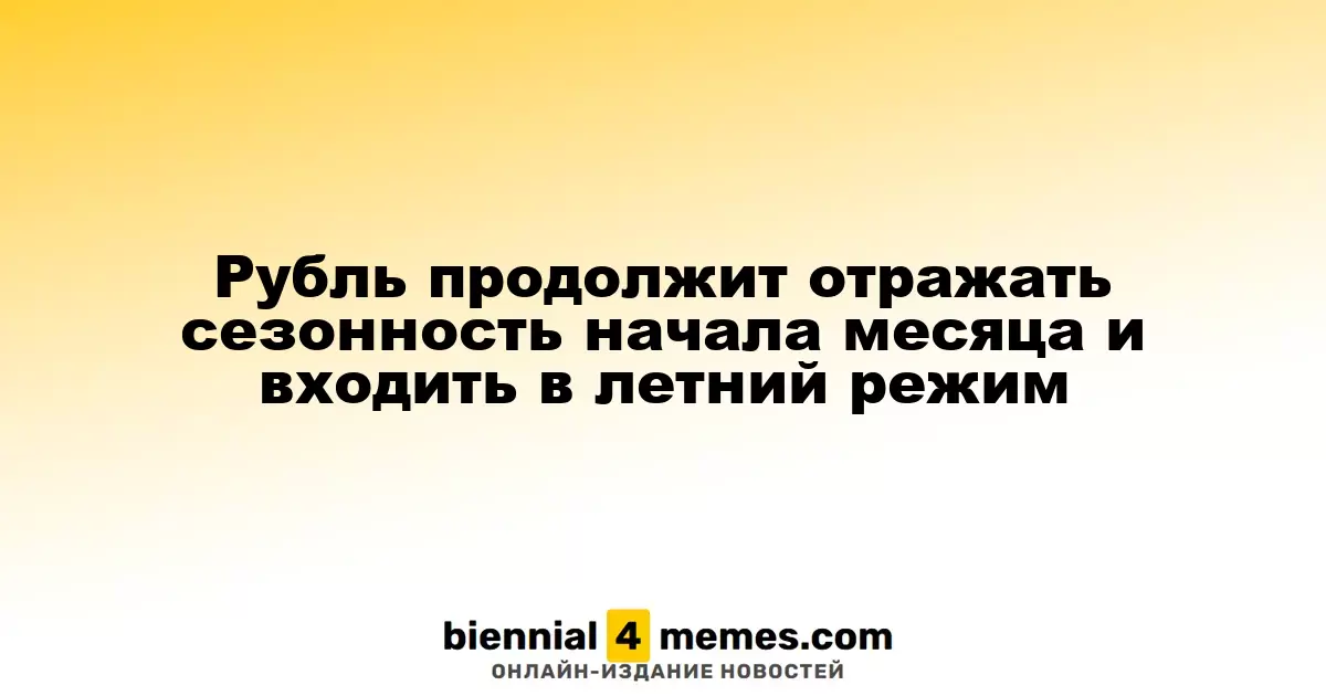 Рубль продолжит отражать сезонность начала месяца и входить в летний режим